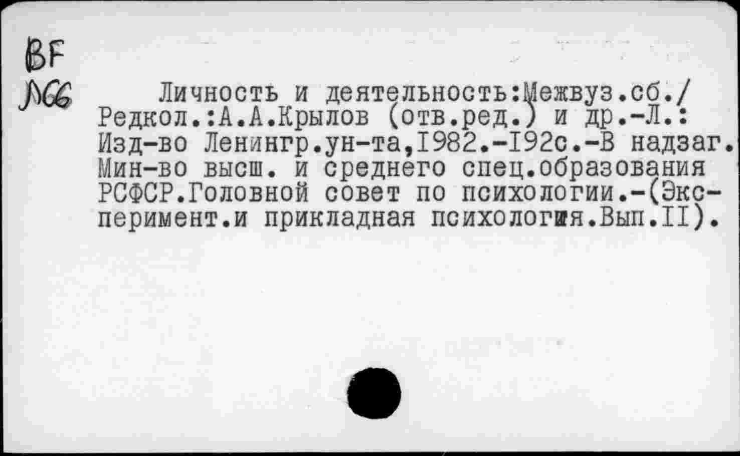 ﻿Личность и деятельностыМежвуз.сб./ Редкол.:А.А.Крылов (отв.ред.) и др.-Л.: Изд-во Ленингр.ун-та,1982.-192с.-В надзаг. Мин-во высш, и среднего спец.образования РСФСР.Головной совет по психологии.-(Эксперимент.и прикладная психология.Вып.II).